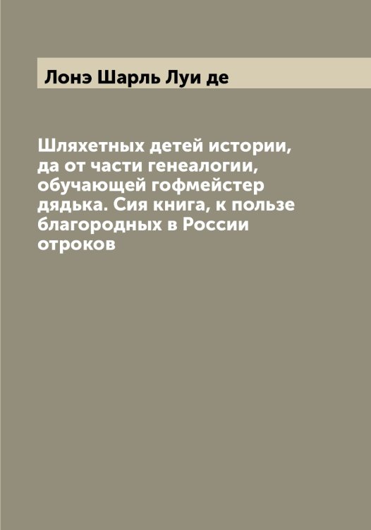 Обложка книги «Шляхетных детей истории, да от части генеалогии, обучающей гофмейстер дядька. Сия книга, к пользе благородных в России отроков» — Лонэ Шарль Луи де, ISBN 9785519938860
