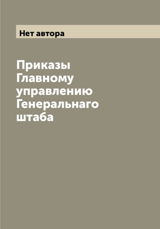 Обложка книги «Приказы Главному управлению Генеральнаго штаба» — Нет автора, ISBN 9785519818063