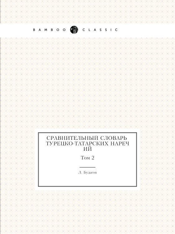 Обложка книги «Сравнительный словарь турецко-татарских наречий, со включением употребительнейших слов арабских и персидских и с переводом на русский язык» — Л. Будагов, ISBN 9785458554862