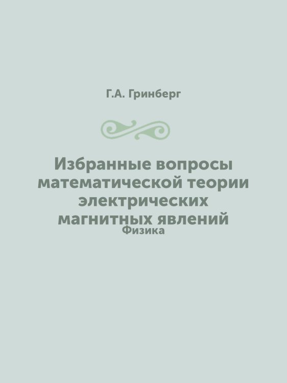 Обложка книги «Избранные вопросы математической теории электрических магнитных явлений» — Г.А. Гринберг, ISBN 9785458345491