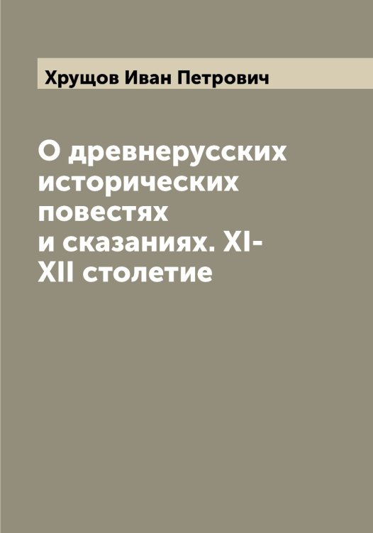 Обложка книги «О древнерусских исторических повестях и сказаниях. XI-XII столетие» — Хрущов Иван Петрович, ISBN 9785521293834