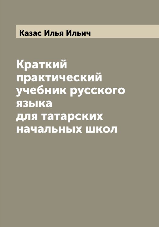 Краткий практический учебник русского языка для татарских начальных школ Обложка книги «Краткий практический учебник русского языка для татарских начальных школ» — Казас Илья Ильич, ISBN 9785519876865
