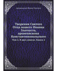 Творения Святого Отца нашего Иоанна Златоуста, архиепископа Константинопольского