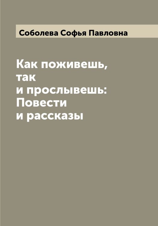 Обложка книги «Как поживешь, так и прослывешь: Повести и рассказы» — Соболева Софья Павловна, ISBN 9785519744331