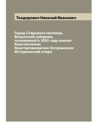 Город Староконстантинов, Волынской губернии, основанный в 1561 году князем Константином Константиновичем Острожским: Исторический очерк