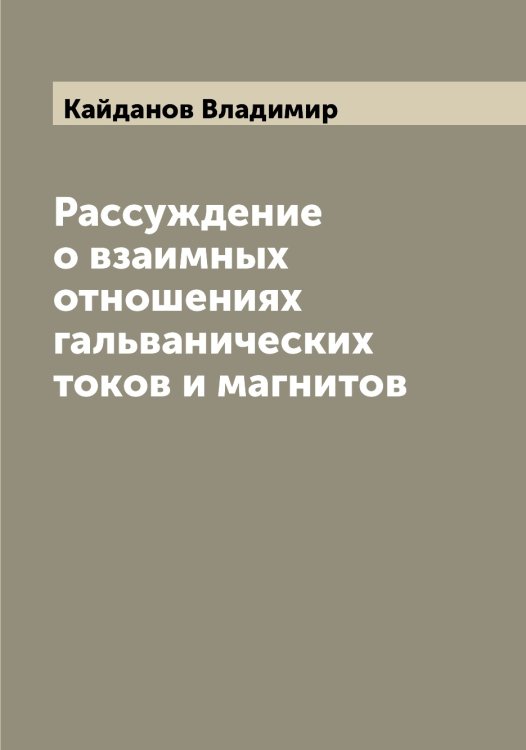 Обложка книги «Рассуждение о взаимных отношениях гальванических токов и магнитов» — Кайданов Владимир, ISBN 9785519877343