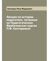 Лекции по истории педагогики, читанные на Педагогических Фребелевских курсах П.Ф. Каптеревым