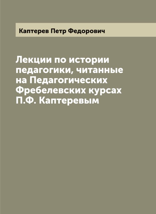 Обложка книги «Лекции по истории педагогики, читанные на Педагогических Фребелевских курсах П.Ф. Каптеревым» — Каптерев Петр Федорович, ISBN 9785519881227