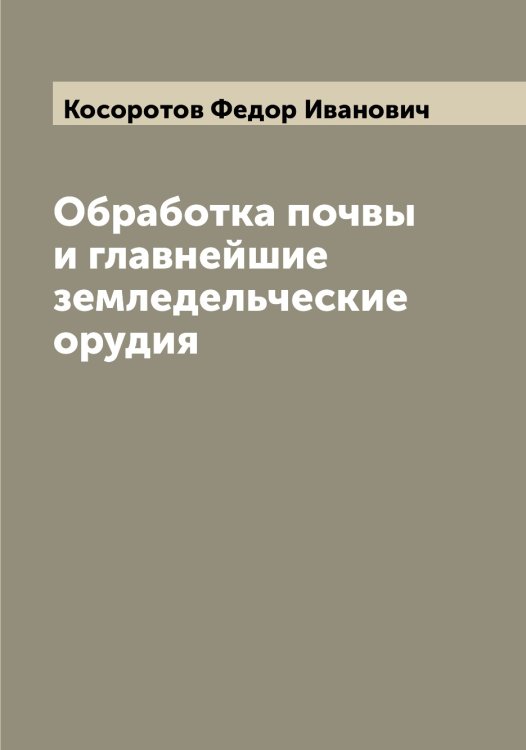 Обложка книги «Обработка почвы и главнейшие земледельческие орудия» — Косоротов Федор Иванович, ISBN 9785519905688