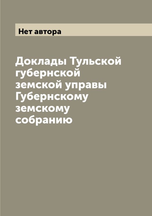 Обложка книги «Доклады Тульской губернской земской управы Губернскому земскому собранию» — Нет автора, ISBN 9785519776486
