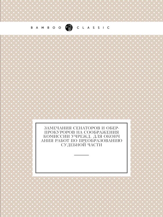 Замечания сенаторов и обер-прокуроров на соображения Комиссии учрежд. для окончания работ по преобразованию судебной части