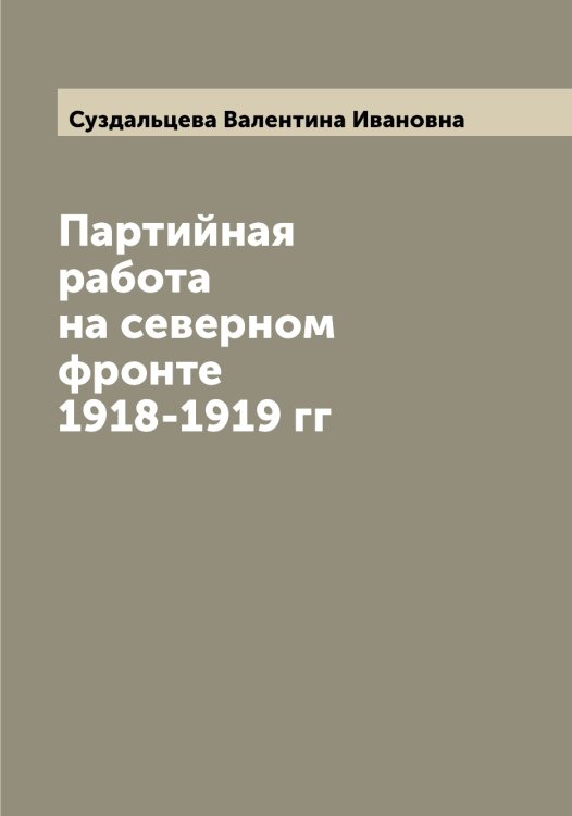 Обложка книги «Партийная работа на северном фронте 1918-1919 гг» — Суздальцева Валентина Ивановна, ISBN 9785519758109