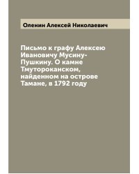 Письмо к графу Алексею Ивановичу Мусину-Пушкину. О камне Тмутороканском, найденном на острове Тамане, в 1792 году