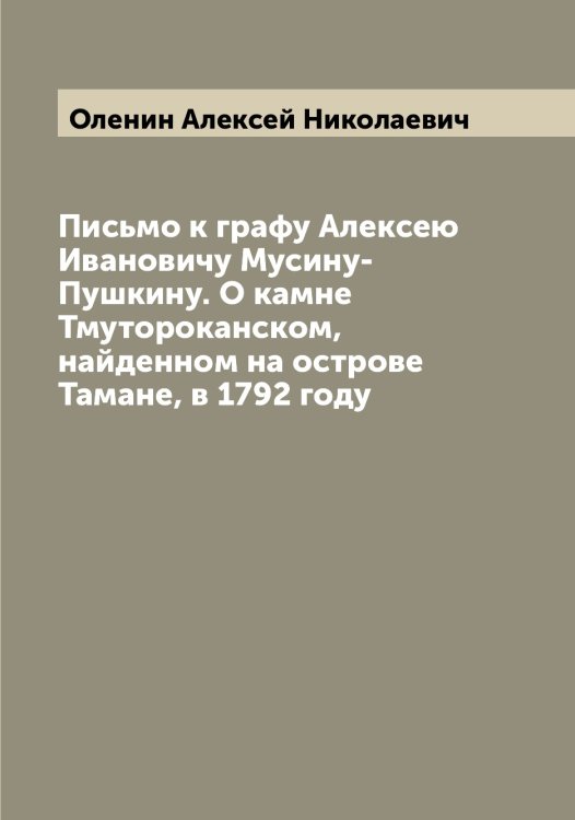 Обложка книги «Письмо к графу Алексею Ивановичу Мусину-Пушкину. О камне Тмутороканском, найденном на острове Тамане, в 1792 году» — Оленин Алексей Николаевич, ISBN 9785521262304