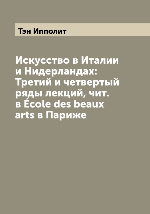 Обложка книги «Искусство в Италии и Нидерландах: Третий и четвертый ряды лекций, чит. в École des beaux arts в Париже» — Тэн Ипполит, ISBN 9785519780797