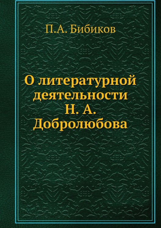 Обложка книги «О литературной деятельности Н. А. Добролюбова» — П.А. Бибиков, ISBN 9785518075658