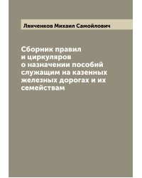 Сборник правил и циркуляров о назначении пособий служащим на казенных железных дорогах и их семействам