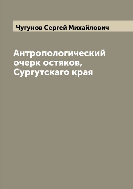 Антропологический очерк остяков, Сургутскаго края Обложка книги «Антропологический очерк остяков, Сургутскаго края» — Чугунов Сергей Михайлович, ISBN 9785521304431