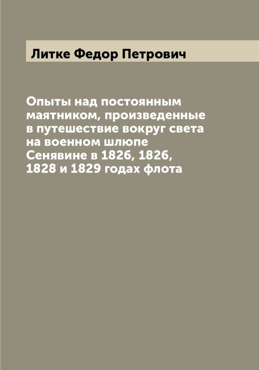 Опыты над постоянным маятником, произведенные в путешествие вокруг света на военном шлюпе Сенявине в 1826, 1826, 1828 и 1829 годах флота Обложка книги «Опыты над постоянным маятником, произведенные в путешествие вокруг света на военном шлюпе Сенявине в 1826, 1826, 1828 и 1829 годах флота» — Литке Федор Петрович, ISBN 9785519936194