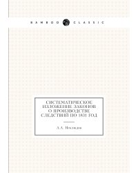 Систематическое изложение законов о производстве следствий по 1831 год