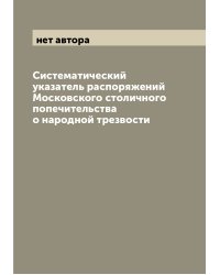 Систематический указатель распоряжений Московского столичного попечительства о народной трезвости