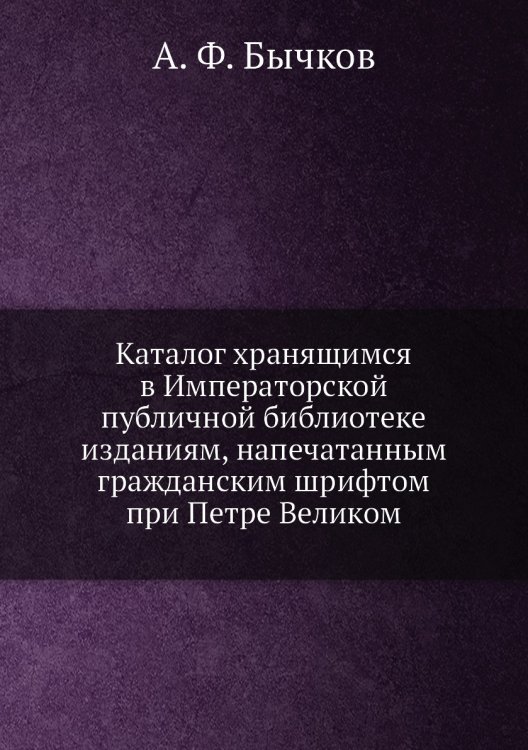 Каталог хранящимся в Императорской публичной библиотеке изданиям, напечатанным гражданским шрифтом при Петре Великом