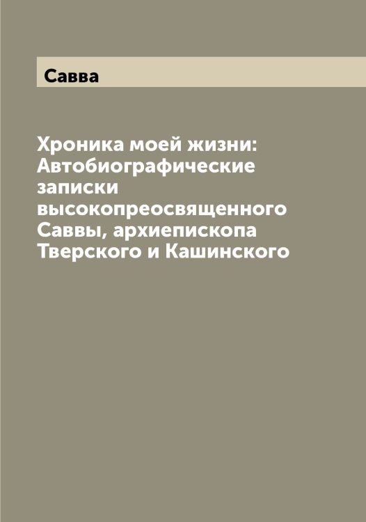 Хроника моей жизни: Автобиографические записки высокопреосвященного Саввы, архиепископа Тверского и Кашинского Обложка книги «Хроника моей жизни: Автобиографические записки высокопреосвященного Саввы, архиепископа Тверского и Кашинского» — Савва, ISBN 9785519843171