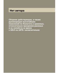 Сборник действующих, а также руководящих высочайших повелений по Комитету о раненых, относительно призрения раненых и их семейств за время с 1814 по 1876 г включительно