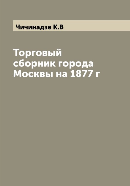 Обложка книги «Торговый сборник города Москвы на 1877 г» — Чичинадзе К.В, ISBN 9785521304165