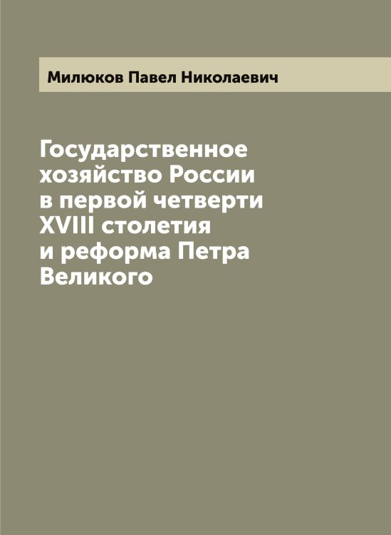 Обложка книги «Государственное хозяйство России в первой четверти XVIII столетия и реформа Петра Великого» — Милюков Павел Николаевич, ISBN 9785519966061