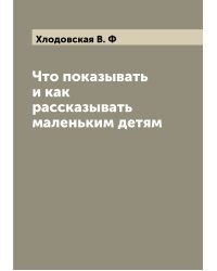 Что показывать и как рассказывать маленьким детям