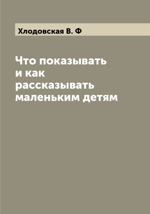 Что показывать и как рассказывать маленьким детям Обложка книги «Что показывать и как рассказывать маленьким детям» — Хлодовская В. Ф, ISBN 9785521291809