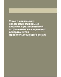 Устав о наказаниях, налагаемых мировыми судьями, с разъяснениями по решениям кассационных департаментов Правительствующего сената