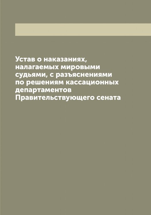 Обложка книги «Устав о наказаниях, налагаемых мировыми судьями, с разъяснениями по решениям кассационных департаментов Правительствующего сената» — Нет автора, ISBN 9785519826419