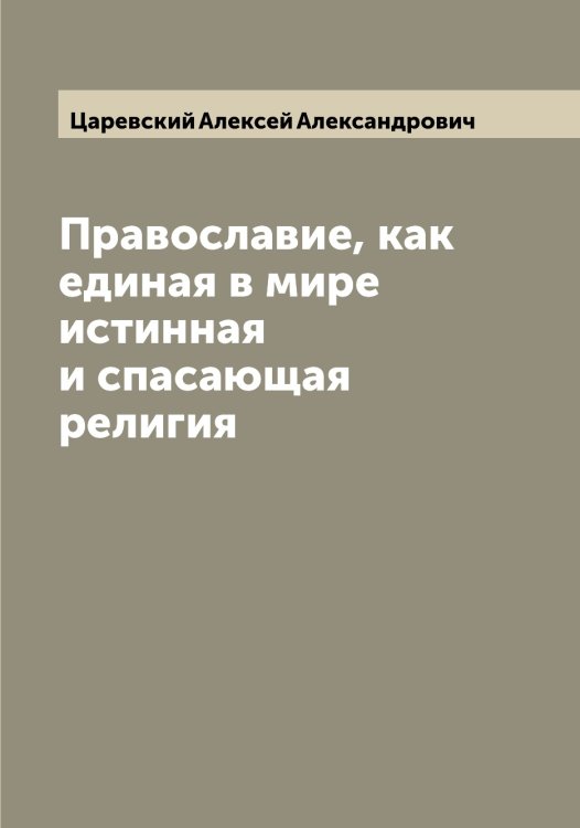 Обложка книги «Православие, как единая в мире истинная и спасающая религия» — Царевский Алексей Александрович, ISBN 9785521294237
