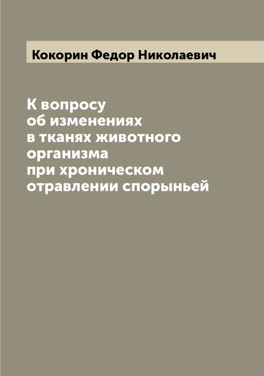 Обложка книги «К вопросу об изменениях в тканях животного организма при хроническом отравлении спорыньей» — Кокорин Федор Николаевич, ISBN 9785519897808