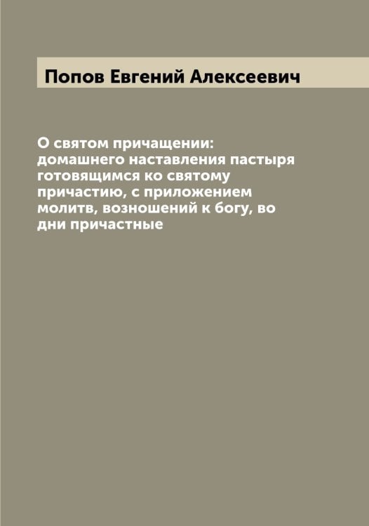 Обложка книги «О святом причащении: домашнего наставления пастыря готовящимся ко святому причастию, с приложением молитв, возношений к богу, во дни причастные» — Попов Евгений Алексеевич, ISBN 9785519790727