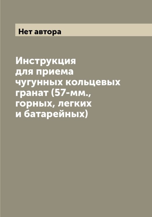 Обложка книги «Инструкция для приема чугунных кольцевых гранат (57-мм., горных, легких и батарейных)» — Нет автора, ISBN 9785519816748