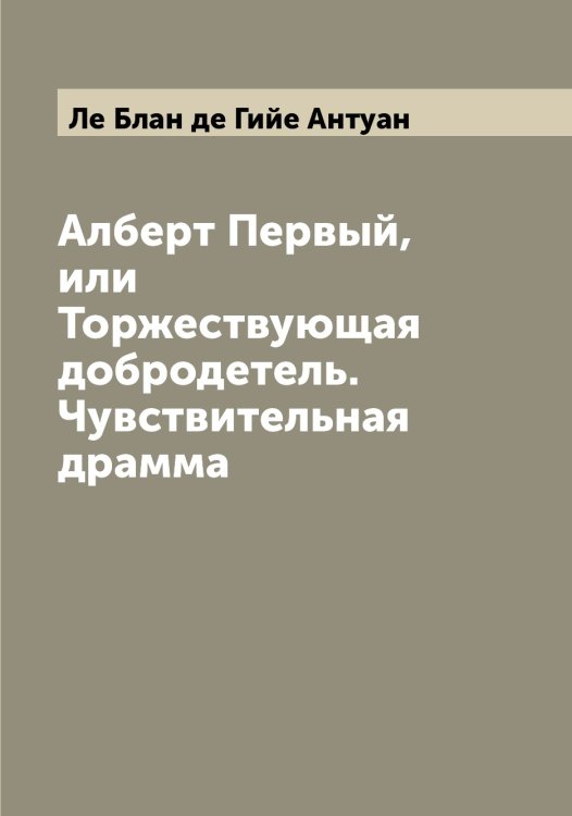 Обложка книги «Алберт Первый, или Торжествующая добродетель. Чувствительная драмма» — Ле Блан де Гийе Антуан, ISBN 9785519926096