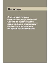 Списокъ господамъ членамъ Государственнаго Совета по высочайшему назначенiю по старшинству въ чинахъ, съ краткими о службе ихъ сведенiями