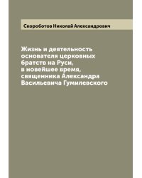 Жизнь и деятельность основателя церковных братств на Руси, в новейшее время, священника Александра Васильевича Гумилевского