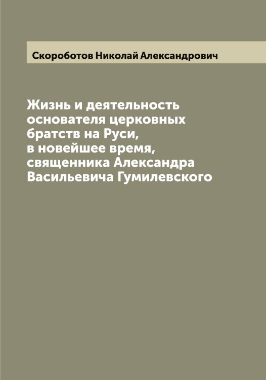 Жизнь и деятельность основателя церковных братств на Руси, в новейшее время, священника Александра Васильевича Гумилевского Обложка книги «Жизнь и деятельность основателя церковных братств на Руси, в новейшее время, священника Александра Васильевича Гумилевского» — Скороботов Николай Александрович, ISBN 9785519738385