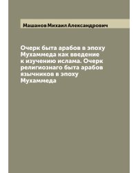 Очерк быта арабов в эпоху Мухаммеда как введение к изучению ислама. Очерк религиознаго быта арабов язычников в эпоху Мухаммеда