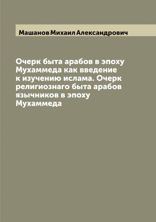 Очерк быта арабов в эпоху Мухаммеда как введение к изучению ислама. Очерк религиознаго быта арабов язычников в эпоху Мухаммеда Обложка книги «Очерк быта арабов в эпоху Мухаммеда как введение к изучению ислама. Очерк религиознаго быта арабов язычников в эпоху Мухаммеда» — Машанов Михаил Александрович, ISBN 9785519958202