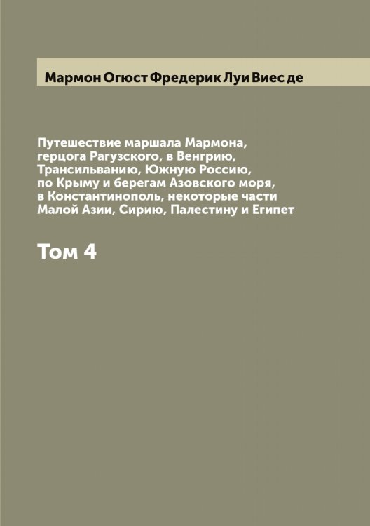 Обложка книги «Путешествие маршала Мармона, герцога Рагузского, в Венгрию, Трансильванию, Южную Россию, по Крыму и берегам Азовского моря, в Константинополь, некоторые части Малой Азии, Сирию, Палестину и Египет» — Мармон Огюст Фредерик Луи Виес де, ISBN 9785519955188