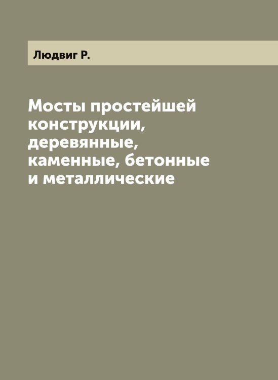 Обложка книги «Мосты простейшей конструкции, деревянные, каменные, бетонные и металлические» — Людвиг Р., ISBN 9785519944625