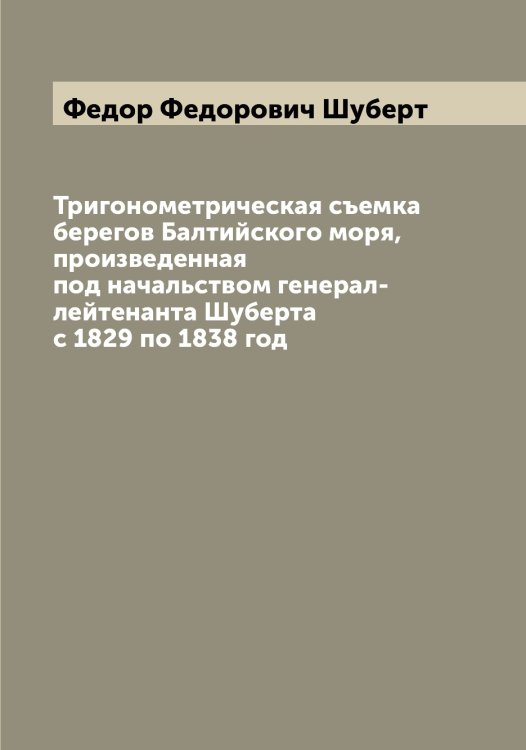 Обложка книги «Тригонометрическая съемка берегов Балтийского моря, произведенная под начальством генерал-лейтенанта Шуберта с 1829 по 1838 год» — Федор Федорович Шуберт, ISBN 9785521386680