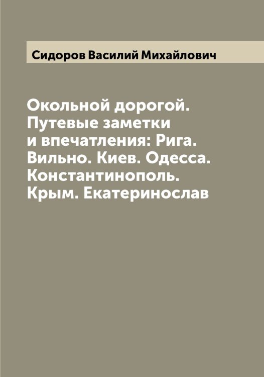 Обложка книги «Окольной дорогой. Путевые заметки и впечатления: Рига. Вильно. Киев. Одесса. Константинополь. Крым. Екатеринослав» — Сидоров Василий Михайлович, ISBN 9785519734639