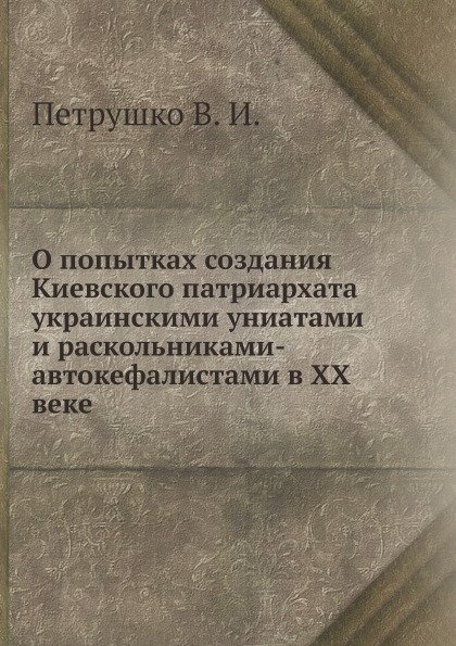 О попытках создания Киевского патриархата украинскими униатами и раскольниками-автокефалистами в ХХ веке