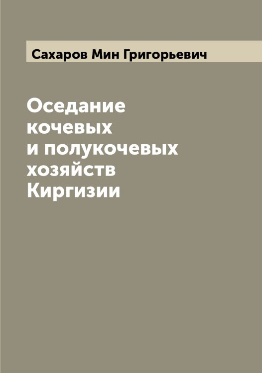 Обложка книги «Оседание кочевых и полукочевых хозяйств Киргизии» — Сахаров Мин Григорьевич, ISBN 9785519849661